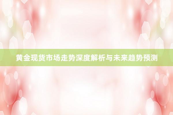 黄金现货市场走势深度解析与未来趋势预测