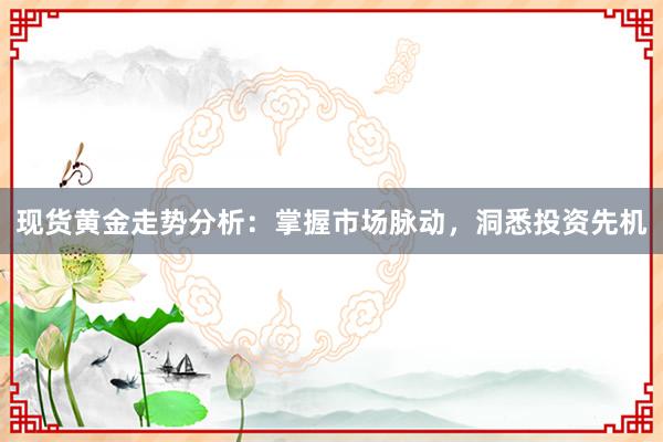 现货黄金走势分析：掌握市场脉动，洞悉投资先机