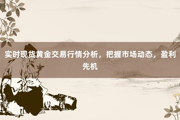 实时现货黄金交易行情分析，把握市场动态，盈利先机