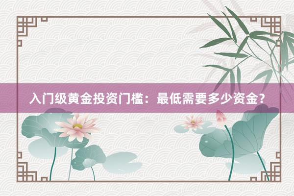 入门级黄金投资门槛：最低需要多少资金？