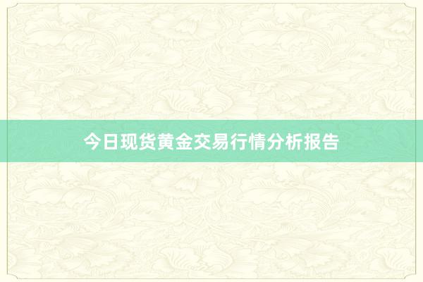 今日现货黄金交易行情分析报告