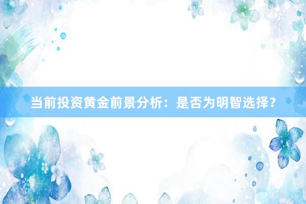 当前投资黄金前景分析：是否为明智选择？