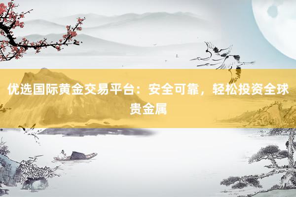 优选国际黄金交易平台：安全可靠，轻松投资全球贵金属