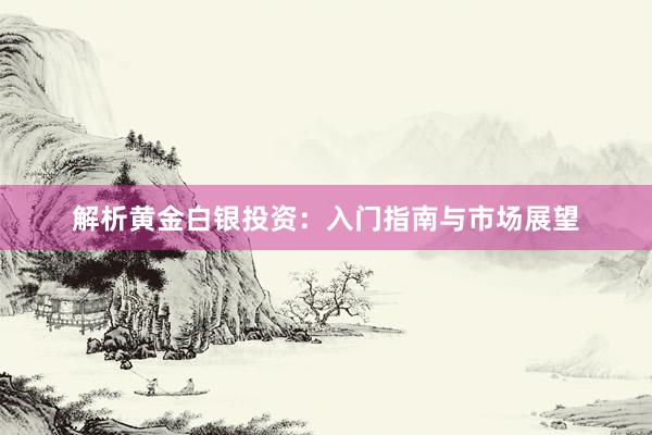 解析黄金白银投资：入门指南与市场展望