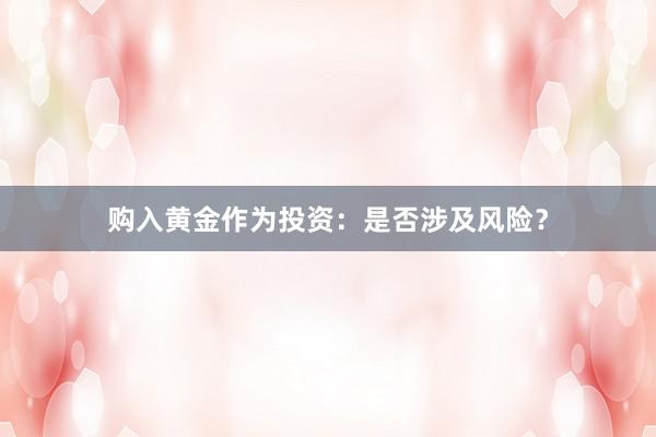 购入黄金作为投资：是否涉及风险？