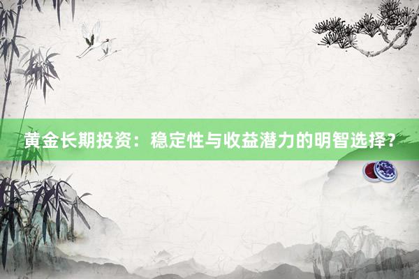 黄金长期投资：稳定性与收益潜力的明智选择？