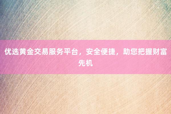 优选黄金交易服务平台，安全便捷，助您把握财富先机