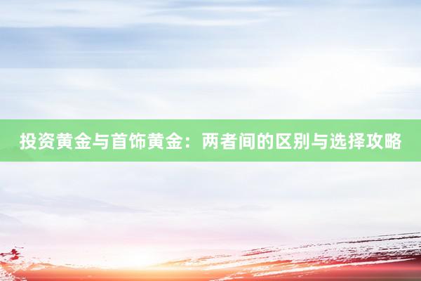 投资黄金与首饰黄金：两者间的区别与选择攻略