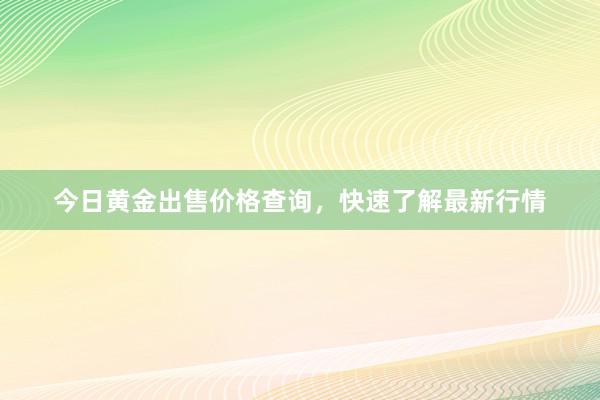 今日黄金出售价格查询，快速了解最新行情