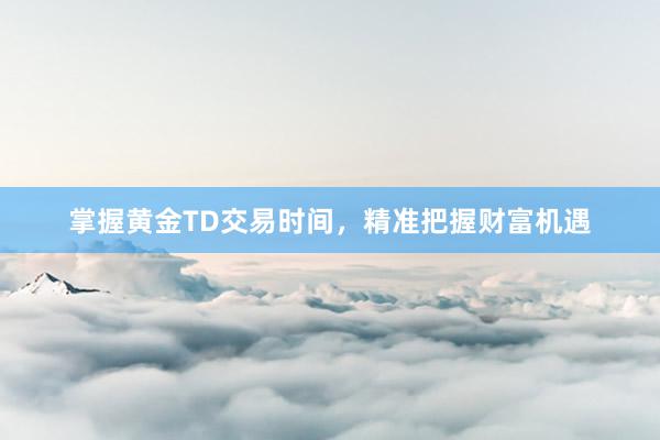 掌握黄金TD交易时间，精准把握财富机遇