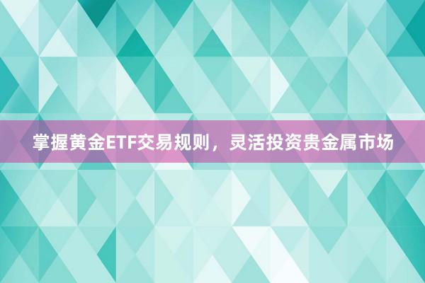 掌握黄金ETF交易规则，灵活投资贵金属市场