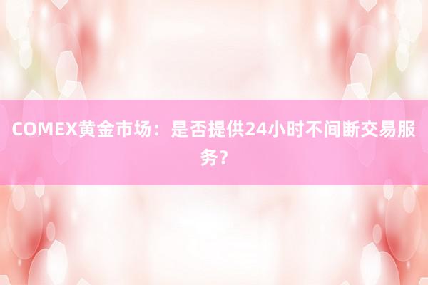 COMEX黄金市场：是否提供24小时不间断交易服务？
