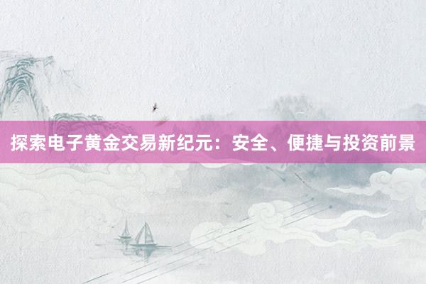 探索电子黄金交易新纪元：安全、便捷与投资前景