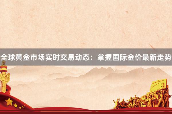 全球黄金市场实时交易动态：掌握国际金价最新走势