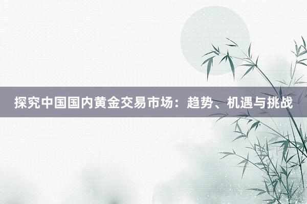 探究中国国内黄金交易市场：趋势、机遇与挑战
