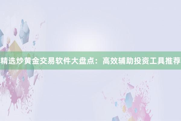 精选炒黄金交易软件大盘点：高效辅助投资工具推荐