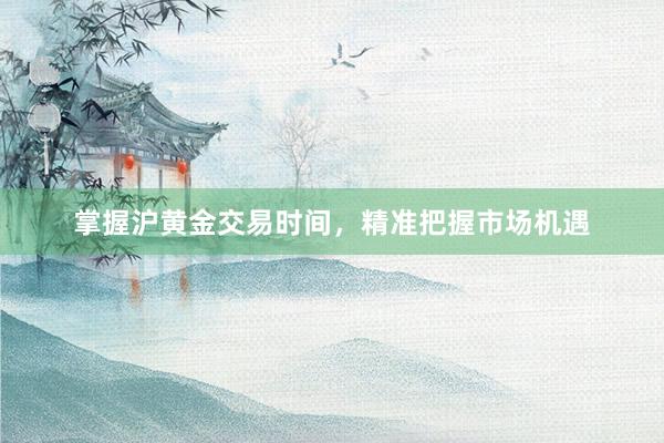 掌握沪黄金交易时间，精准把握市场机遇