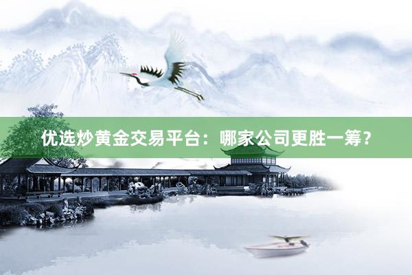 优选炒黄金交易平台：哪家公司更胜一筹？