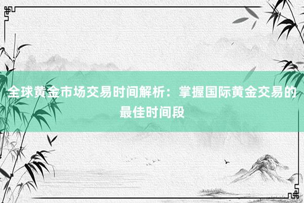全球黄金市场交易时间解析：掌握国际黄金交易的最佳时间段