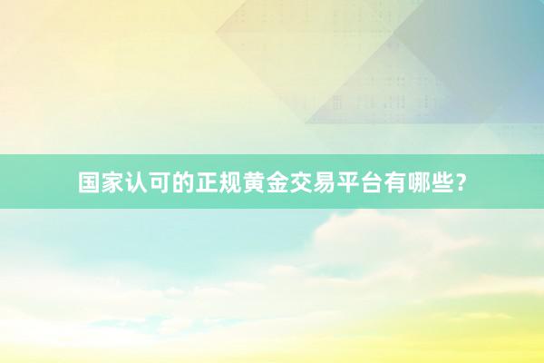 国家认可的正规黄金交易平台有哪些？