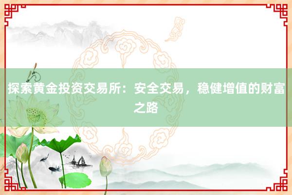 探索黄金投资交易所：安全交易，稳健增值的财富之路