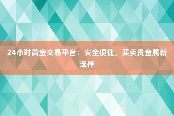 24小时黄金交易平台：安全便捷，买卖贵金属新选择