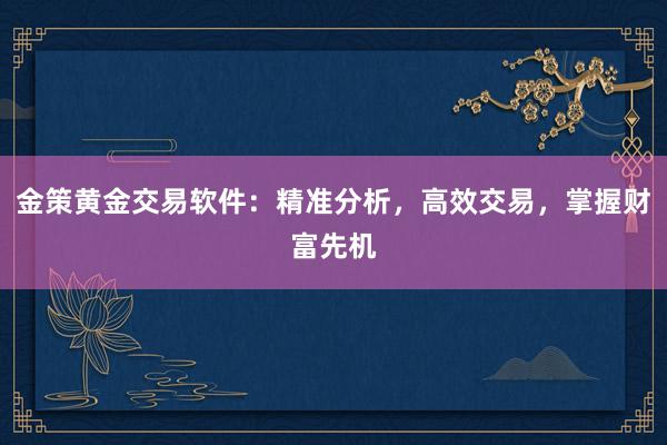 金策黄金交易软件：精准分析，高效交易，掌握财富先机