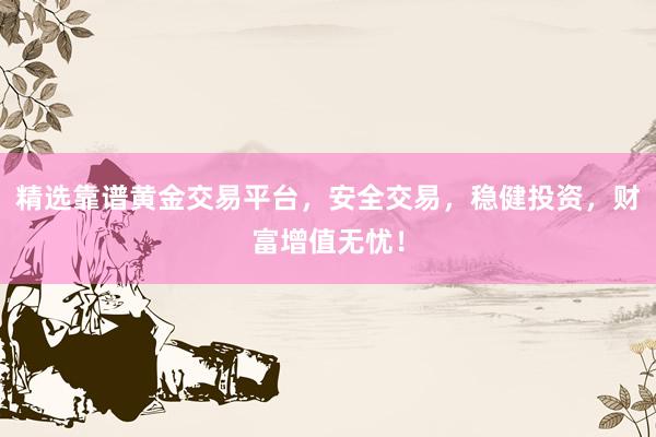 精选靠谱黄金交易平台，安全交易，稳健投资，财富增值无忧！