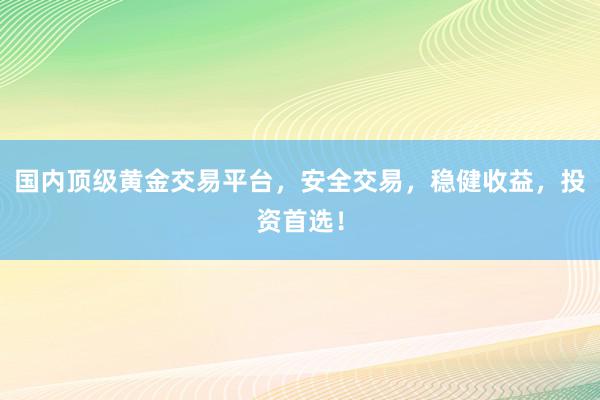 国内顶级黄金交易平台，安全交易，稳健收益，投资首选！